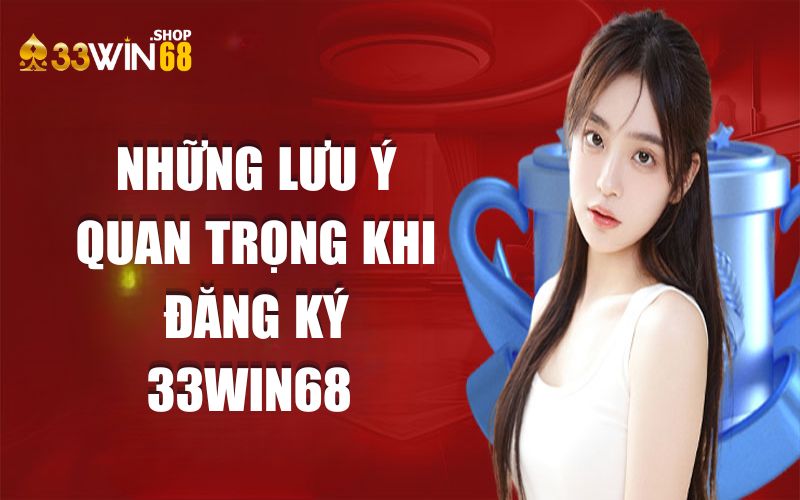 Những lưu ý quan trọng khi đăng ký 33WIN68